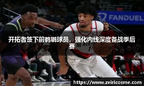 开拓者签下前鹈鹕球员，强化内线深度备战季后赛