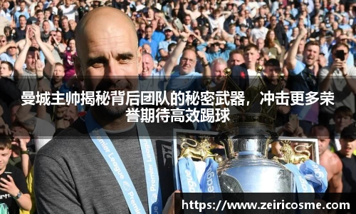 曼城主帅揭秘背后团队的秘密武器，冲击更多荣誉期待高效踢球