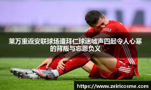 莱万重返安联球场遭拜仁球迷嘘声四起令人心寒的背叛与忘恩负义